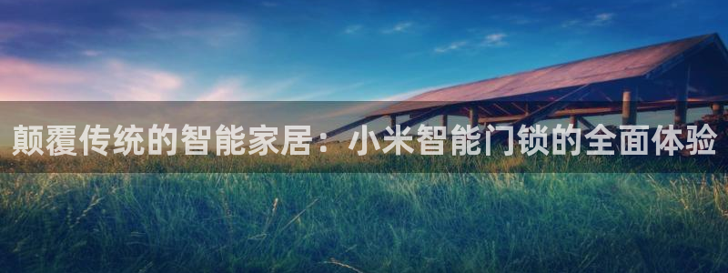 开丰娱乐下载安装：颠覆传统的智能家居：小米智能门锁的全面体验