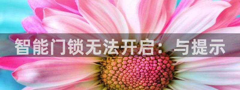 开丰娱乐官网登录平台：智能门锁无法开启：与提示