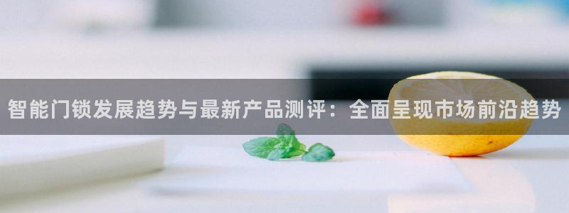 开丰娱乐科技：智能门锁发展趋势与最新产品测评：全面呈现市场前