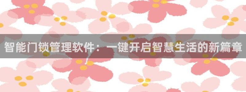 开丰娱乐官网平台：智能门锁管理软件：一键开启智慧生活的新篇章