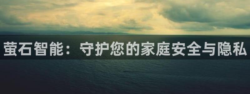 开丰娱乐天富娱乐：萤石智能：守护您的家庭安全与隐私