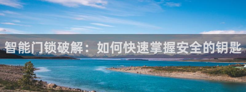 开丰娱乐网站官网：智能门锁破解：如何快速掌握安全的钥匙