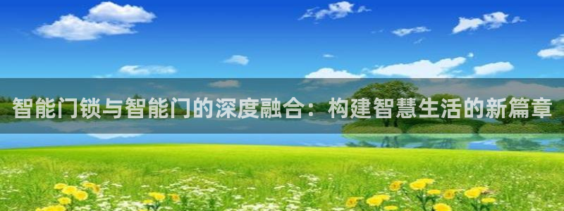 开丰娱乐下载安装：智能门锁与智能门的深度融合：构建智慧生活的