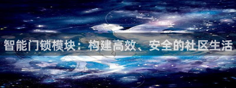 开丰娱乐寸六七五一38：智能门锁模块：构建高效、安全的社区生