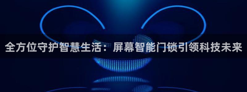 开丰娱乐平台官网网址：全方位守护智慧生活：屏幕智能门锁引领科