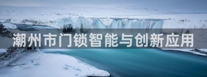 下载开丰娱乐：潮州市门锁智能与创新应用