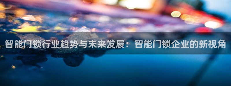 开丰娱乐官网招聘：智能门锁行业趋势与未来发展：智能门锁企业的