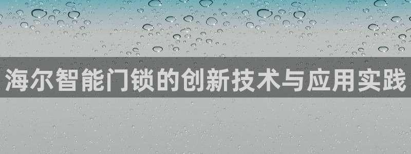 开丰娱乐怎么样：海尔智能门锁的创新技术与应用实践