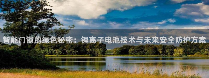开丰娱乐登录官方网站：智能门锁的绿色秘密：锂离子电池技术与未