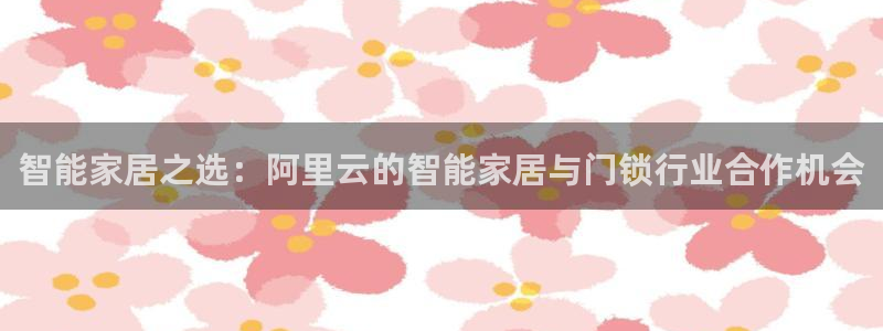 下载开丰娱乐：智能家居之选：阿里云的智能家居与门锁行业合作机