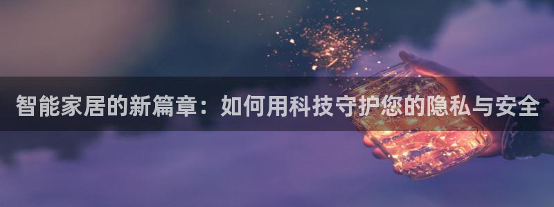 开丰娱乐开户：智能家居的新篇章：如何用科技守护您的隐私与安全
