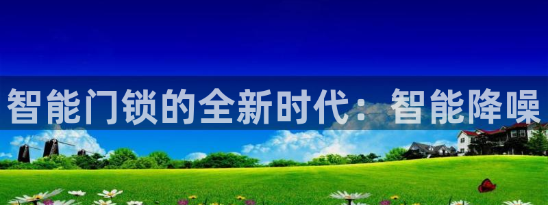 开丰娱乐最新活动：智能门锁的全新时代：智能降噪