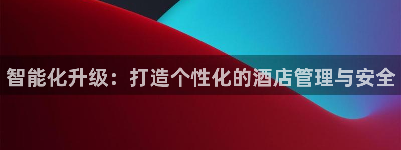 开丰娱乐平台官网网址：智能化升级：打造个性化的酒店管理与安全