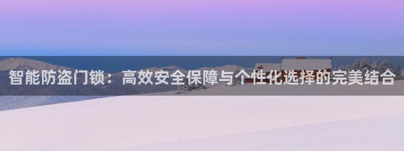 开丰娱乐地址查询：智能防盗门锁：高效安全保障与个性化选择的完