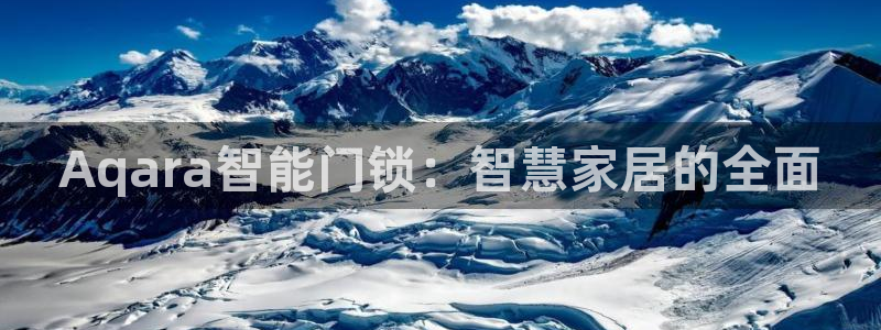 开丰娱乐官网平台下载：Aqara智能门锁：智慧家居的全面