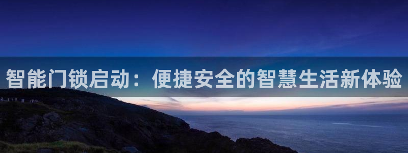 开丰娱乐若七九九：智能门锁启动：便捷安全的智慧生活新体验
