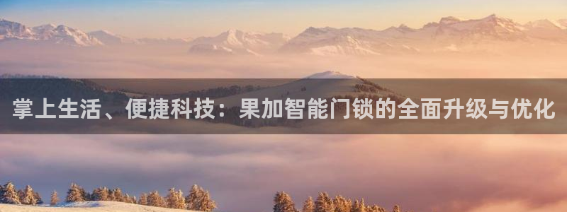 开丰娱乐登入地址在哪里：掌上生活、便捷科技：果加智能门锁的全