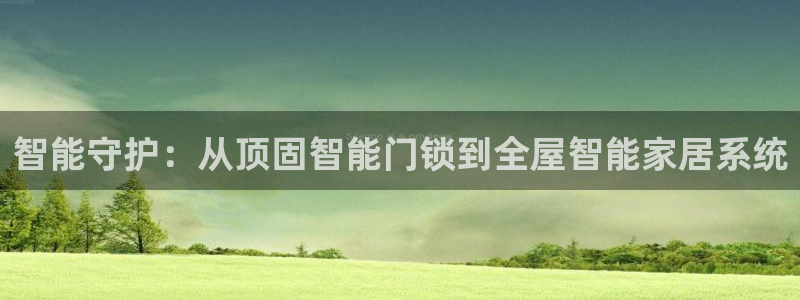 开丰娱乐登录官方网站：智能守护：从顶固智能门锁到全屋智能家居