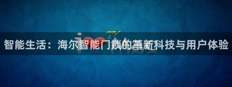 开丰娱乐网站官网首页：智能生活：海尔智能门锁的革新科技与用户