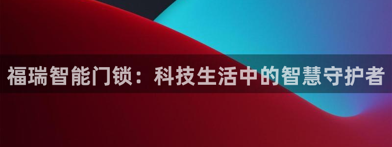 开丰娱乐注册登录：福瑞智能门锁：科技生活中的智慧守护者