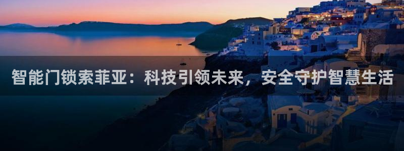 开丰娱乐靠谱吗：智能门锁索菲亚：科技引领未来，安全守护智慧生