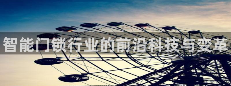 开丰娱乐官网平台网址：智能门锁行业的前沿科技与变革