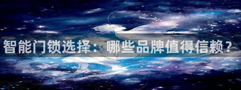 开丰娱乐官网平台登录：智能门锁选择：哪些品牌值得信赖？