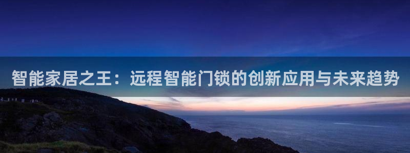 开丰娱乐登入地址在哪查：智能家居之王：远程智能门锁的创新应用