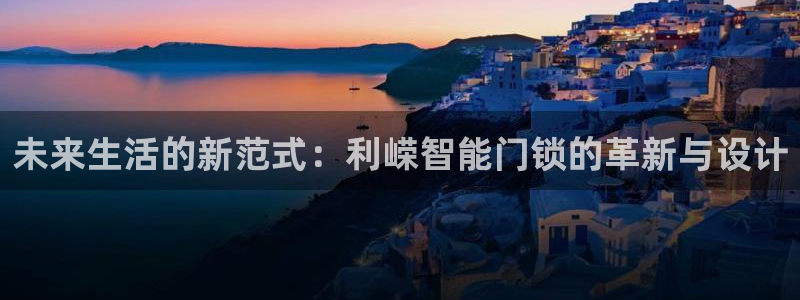 开丰娱乐67 5138：未来生活的新范式：利嵘智能门锁的革新