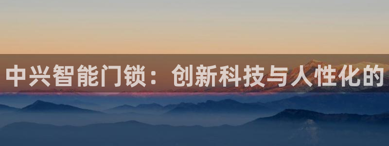 开丰娱乐登陆：中兴智能门锁：创新科技与人性化的