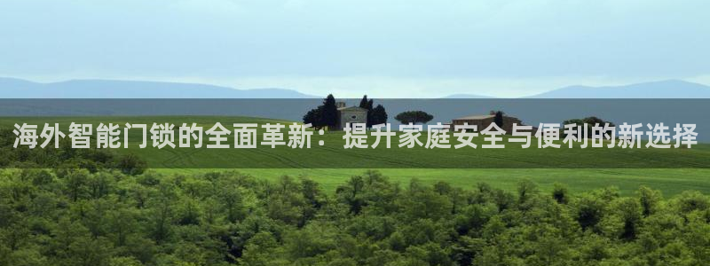 开丰娱乐靠谱吗：海外智能门锁的全面革新：提升家庭安全与便利的