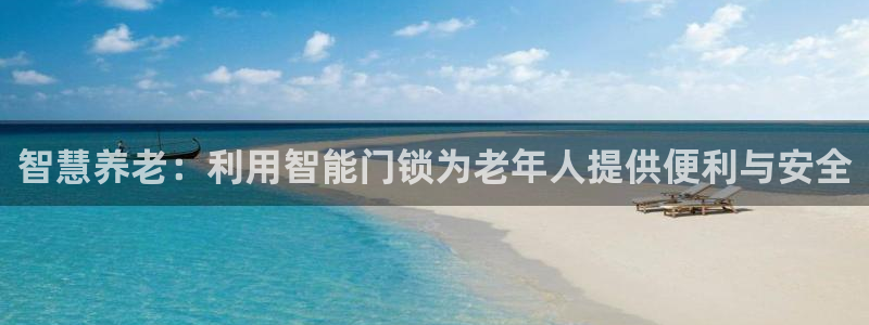 开丰娱乐千67五壹叁八：智慧养老：利用智能门锁为老年人提供便