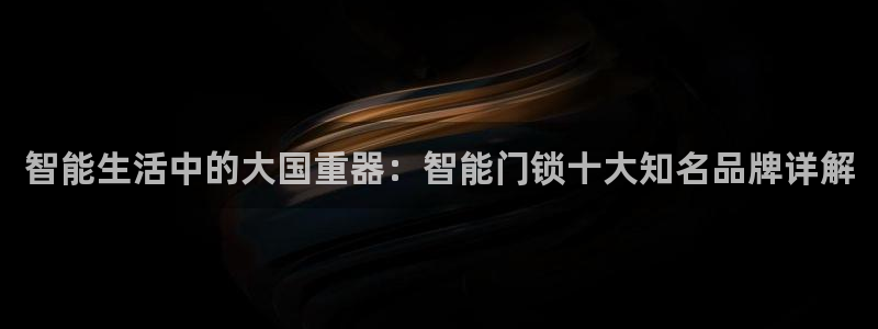 开丰娱乐官网平台下载：智能生活中的大国重器：智能门锁十大知名