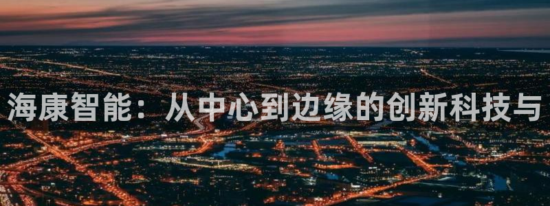 开丰娱乐左：海康智能：从中心到边缘的创新科技与
