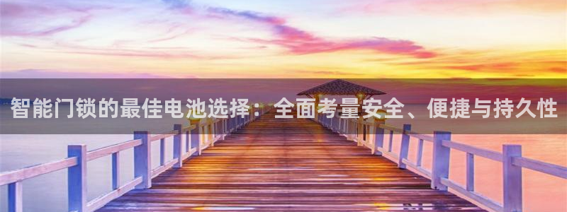 开丰娱乐咋7O777：智能门锁的最佳电池选择：全面考量安全、