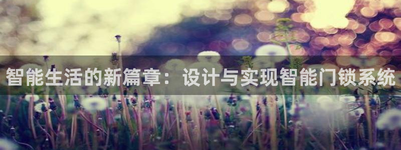 开丰娱乐平台登录：智能生活的新篇章：设计与实现智能门锁系统