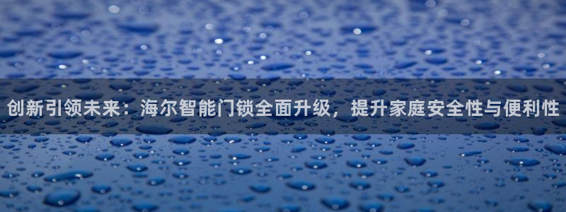 开丰娱乐登入地址在哪查：创新引领未来：海尔智能门锁全面升级，