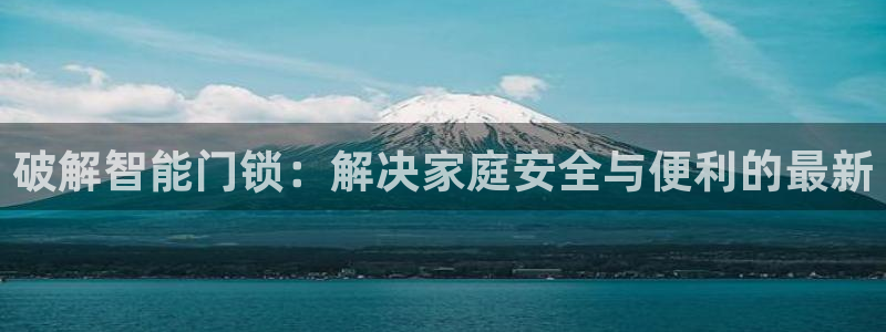 开丰娱乐体育平台：破解智能门锁：解决家庭安全与便利的最新